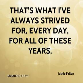 what I 39 ve always strived for every day for all of these years