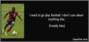 ... to go play football. I don't care about anything else. - Freddy Adu
