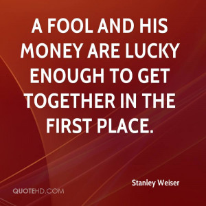 fool and his money are lucky enough to get together in the first ...