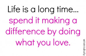 ... long time...spend it making a different by doing what you love. quote