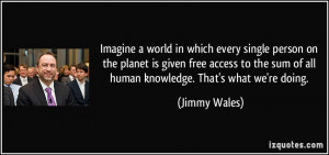 ... the sum of all human knowledge. That's what we're doing. - Jimmy Wales