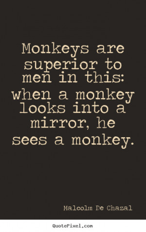 Monkeys are superior to men in this: when a monkey looks into a mirror ...