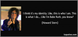 ... am. This is what I do.... Like I'm Babe Ruth, you know? - Howard Stern