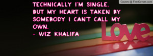 Technically i'm single, but my heart is taken by somebody i can't call ...