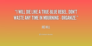 will die like a true-blue rebel. Don't waste any time in mourning ...