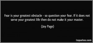 Fear is your greatest obstacle - so question your fear. If it does not ...
