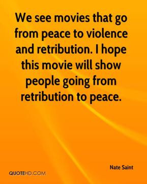 We see movies that go from peace to violence and retribution. I hope ...