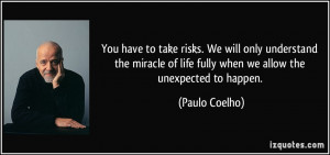 You have to take risks. We will only understand the miracle of life ...