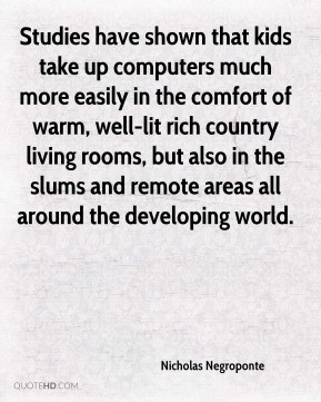 Nicholas Negroponte - Studies have shown that kids take up computers ...