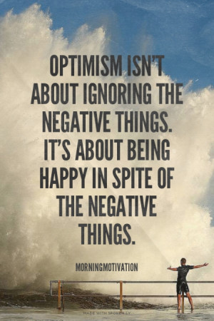 about ignoring the negative things. It's about being happy in spite ...