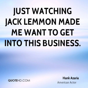 Just watching Jack Lemmon made me want to get into this business.