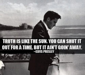 ... You can shut it out for a time, but it ain't goin' away. Elvis Presley