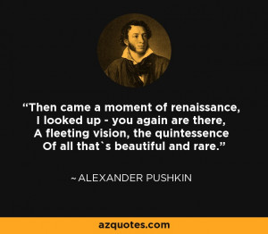 ... the quintessence Of all that`s beautiful and rare. - Alexander Pushkin