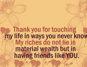 Thank you for touching my life in ways you never know. My riches do ...