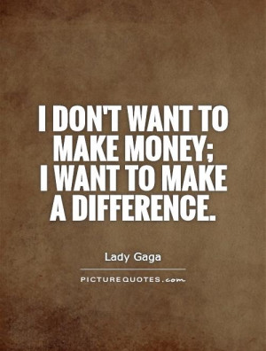 don't want to make money; I want to make a difference Picture Quote ...