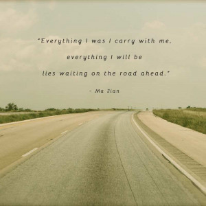 ... , everything I will be lies waiting on the road ahead.” – Ma Jian