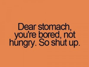 Dear stomach, you're bored. So shut up.