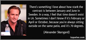... outside on the same patio, and it's 70 degrees. - Alexander Skarsgard
