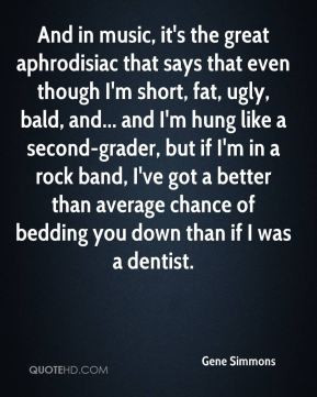 Gene Simmons - And in music, it's the great aphrodisiac that says that ...