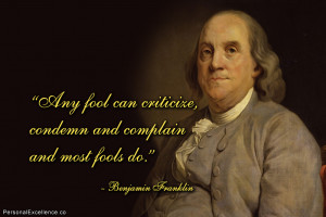 ... , condemn and complain and most fools do.” ~ Benjamin Franklin