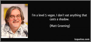level 5 vegan, I don't eat anything that casts a shadow. - Matt ...