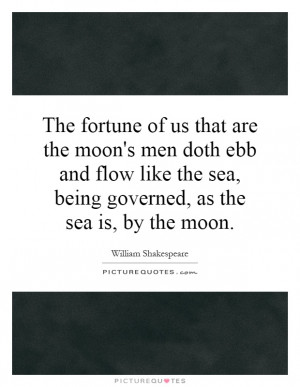 The fortune of us that are the moon's men doth ebb and flow like the ...
