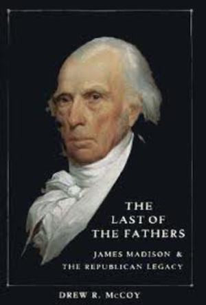 The Last of the Fathers: James Madison and the Republican Legacy ...