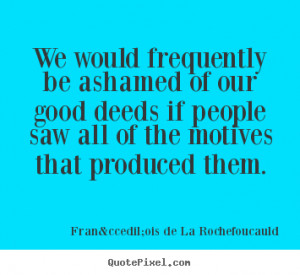 We would frequently be ashamed of our good deeds if people saw all of ...