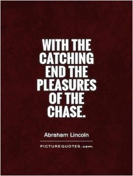 With the catching end the pleasures of the chase.