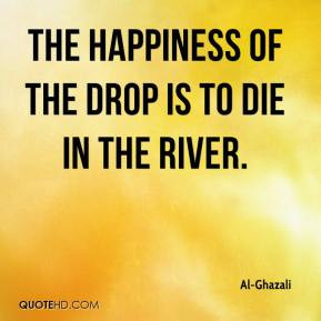 Al-Ghazali - The happiness of the drop is to die in the river.