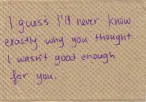 guess I'll never know exactly why you thought I wasn't good enough ...