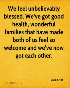 we feel unbelievably blessed we ve got good health wonderful families ...