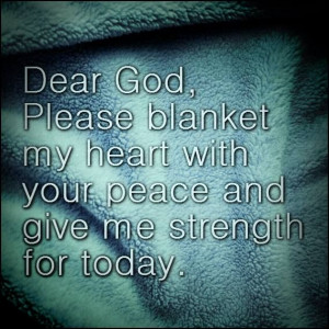 Dear God, please blanket my heart with your peace and give me strength ...