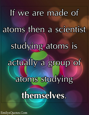 ... studying atoms is actually a group of atoms studying themselves