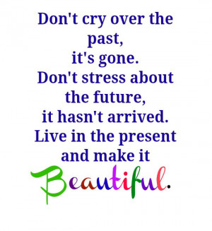 Don't cry over the past, it's gone. Don't stress about the future, it ...