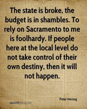 , the budget is in shambles. To rely on Sacramento to me is foolhardy ...