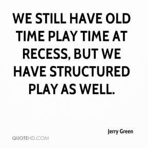 Jerry Green - We still have old time play time at recess, but we have ...