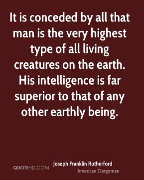 It is conceded by all that man is the very highest type of all living ...