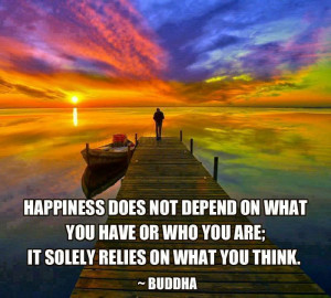 Happiness does not depend on what you have or who you are; It solely ...
