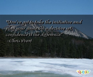 You've got to take the initiative and play your game . In a decisive ...
