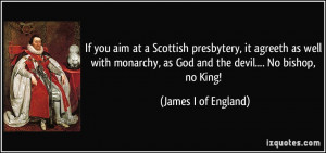 ... , as God and the devil.... No bishop, no King! - James I of England