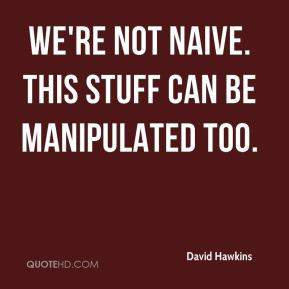 David Hawkins - We're not naive. This stuff can be manipulated too.