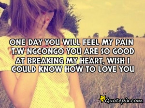 feel my pain T.W Ngcongo you are so good at breaking my heart, wish ...