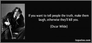 If you want to tell people the truth, make them laugh, otherwise they ...