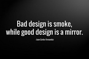 Bad design is smoke, while good design is a mirror. - Juan Carlos ...