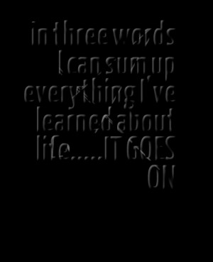 Quotes Picture: in three words i can sum up everything ive learned ...