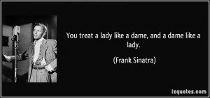 You treat a lady like a dame, and a dame like a lady. - Frank Sinatra