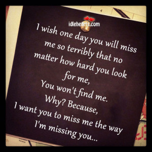 wish one day you will miss me so terribly that no