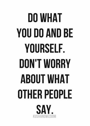 ... Be Yourself, Don’t Worry About What Other People Say - Worry Quote