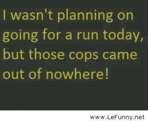 ... planning on going for a run today, but those cops came out of nowhere